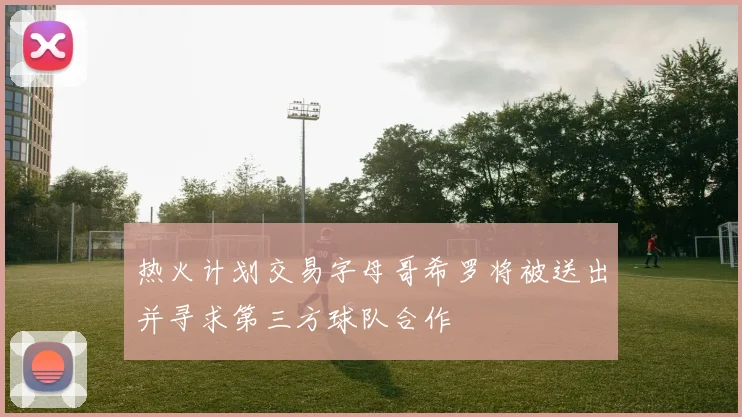 热火计划交易字母哥希罗将被送出并寻求第三方球队合作