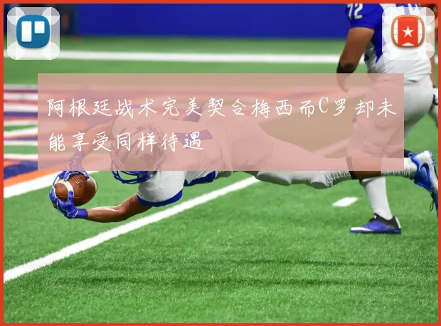阿根廷战术完美契合梅西而C罗却未能享受同样待遇