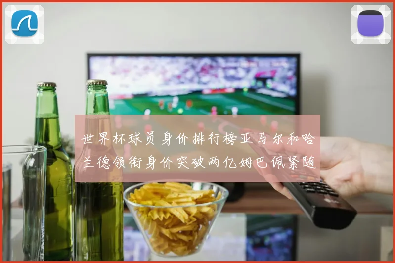 世界杯球员身价排行榜亚马尔和哈兰德领衔身价突破两亿姆巴佩紧随其后
