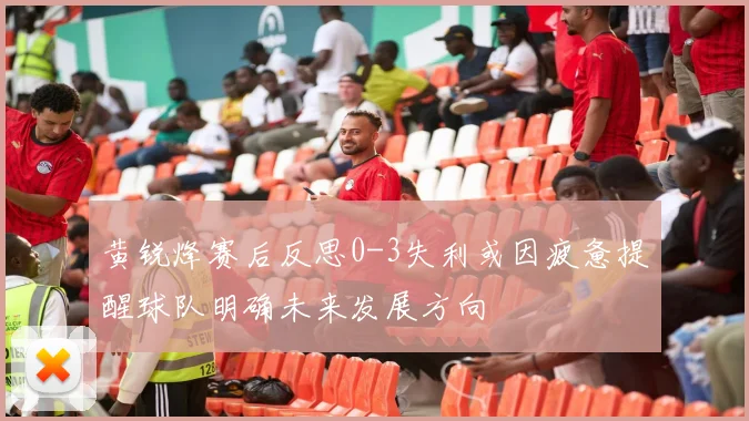 黄锐烽赛后反思0-3失利或因疲惫提醒球队明确未来发展方向
