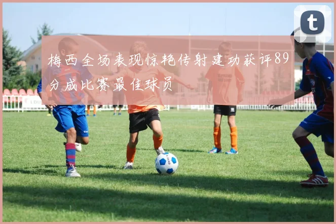 梅西全场表现惊艳传射建功获评89分成比赛最佳球员