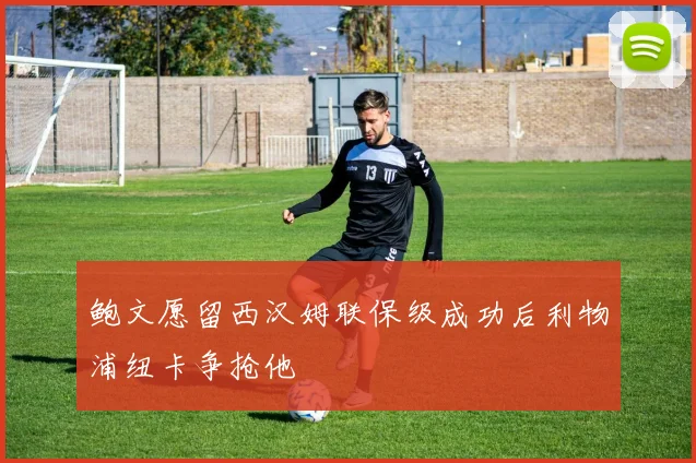 鲍文愿留西汉姆联保级成功后利物浦纽卡争抢他