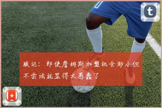 狼记：即使詹姆斯加盟机会渺小但不尝试就显得太愚蠢了