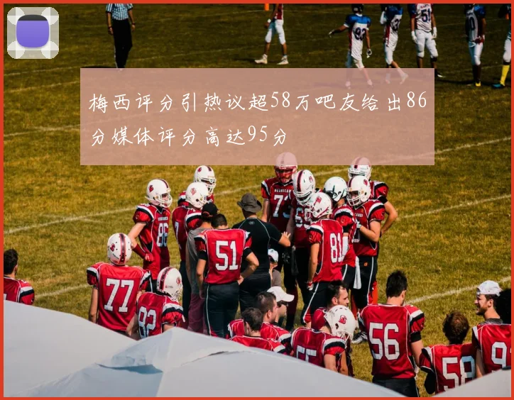 梅西评分引热议超58万吧友给出86分媒体评分高达95分
