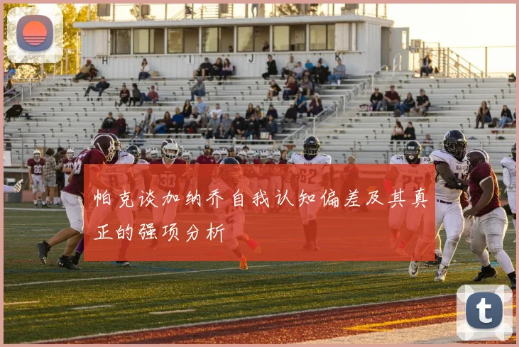 帕克谈加纳乔自我认知偏差及其真正的强项分析