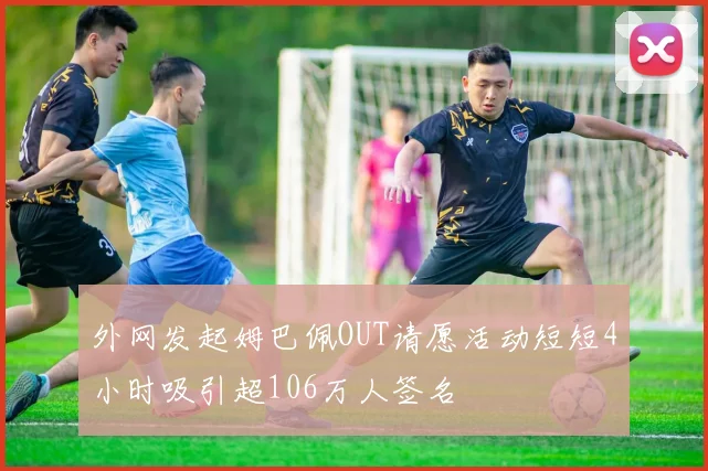 外网发起姆巴佩OUT请愿活动短短4小时吸引超106万人签名