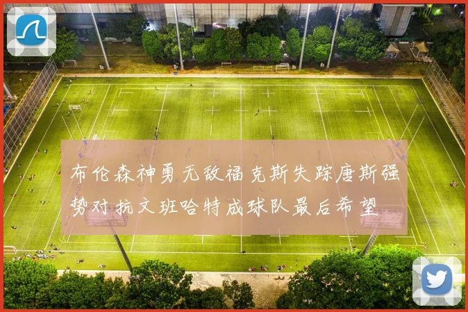 布伦森神勇无敌福克斯失踪唐斯强势对抗文班哈特成球队最后希望