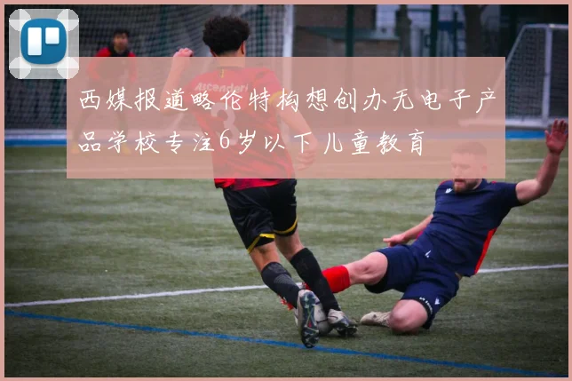 西媒报道略伦特构想创办无电子产品学校专注6岁以下儿童教育