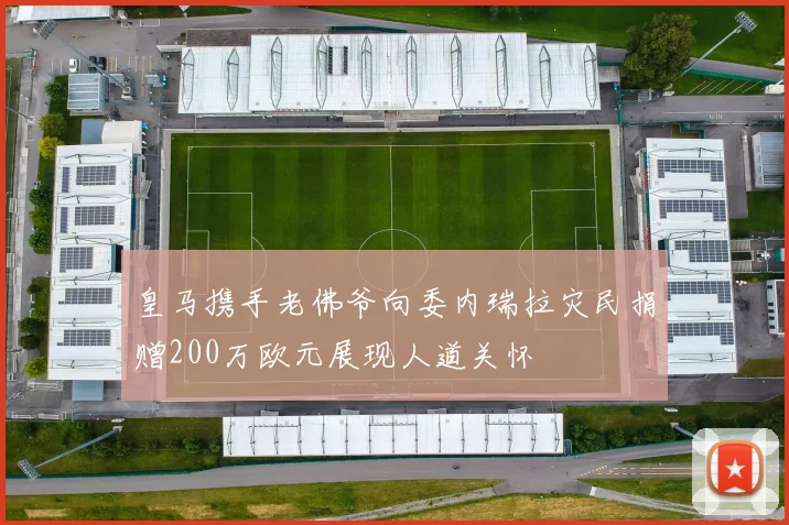 皇马携手老佛爷向委内瑞拉灾民捐赠200万欧元展现人道关怀
