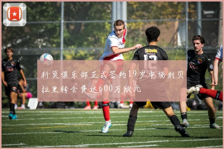 科莫俱乐部正式签约19岁中场利贝拉里转会费达600万欧元